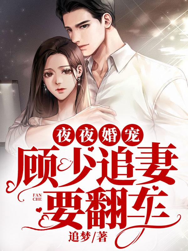 已完结小说《夜夜婚宠：顾少追妻要翻车》在线全文阅读