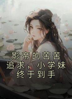 影帝的苦苦追求，小学妹终于到手