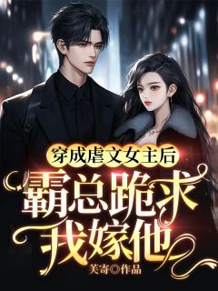 穿成虐文女主后，霸总跪求我嫁他